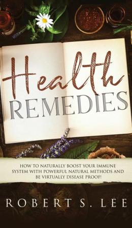 Health Remedies: How to Naturally Boost Your Immune System with Powerful Natural Methods and be Virtually Disease Proof!