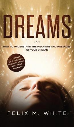 Dreams: How to Understand the Meanings and Messages of your Dreams. All about Lucid Dreaming Recurring Dreams Nightmares and more!