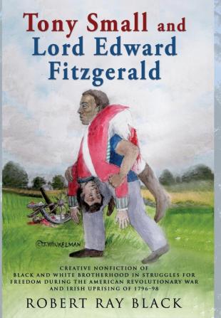 Tony Small and Lord Edward Fitzgerald: Creative nonfiction of black and white brotherhood in struggles for freedom during the American Revolutionary War and Irish Uprising of 1796-98