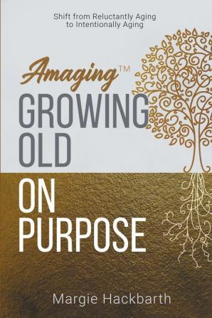 Amaging(TM) Growing Old On Purpose: Shift from Reluctantly Aging to Intentionally Aging