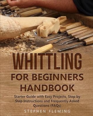 Whittling for Beginners Handbook: Starter Guide with Easy Projects Step by Step Instructions and Frequently Asked Questions (FAQs): 3 (DIY)