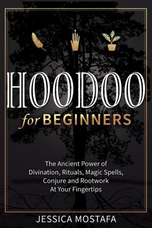 Hoodoo For Beginners: The Ancient Power of Divination Rituals Magic Spells Conjure and Rootwork At Your Fingertips