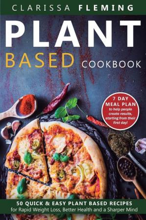 Plant Based Cookbook: 50 Quick & Easy Plant Based Recipes for Rapid Weight Loss Better Health and a Sharper Mind (Includes 7 Day Meal Plan to help people create results starting from their first day)