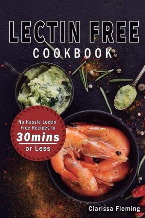 Lectin Free Cookbook: No Hassle Lectin Free Recipes In 30 Minutes or Less (Start Today Cooking Quick & Easy Recipes & Lose Weight Fast By Eating Delicious Foods Also Known As The Plant Paradox Diet)