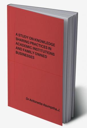 A STUDY ON KNOWLEDGE SHARING PRACTICES IN ACADEMIC INSTITUTIONS AND FAMILY OWNED BUSINESSES.