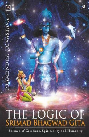 The Logic Of Srimad Bhagwad Gita : Science Of Creations Spirituality And Humanity