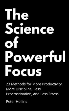 The Science of Powerful Focus: 23 Methods for More Productivity More Discipline Less Procrastination and Less Stress