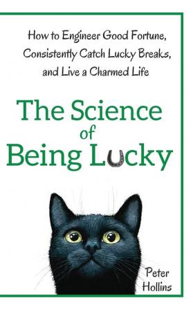 The Science of Being Lucky: How to Engineer Good Fortune Consistently Catch Lucky Breaks and Live a Charmed Life