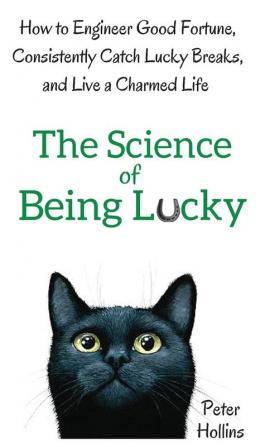 The Science of Being Lucky: How to Engineer Good Fortune Consistently Catch Lucky Breaks and Live a Charmed Life