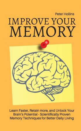 Improve Your Memory - Learn Faster Retain more and Unlock Your Brain's Potential - 17 Scientifically Proven Memory Techniques for Better Daily Living