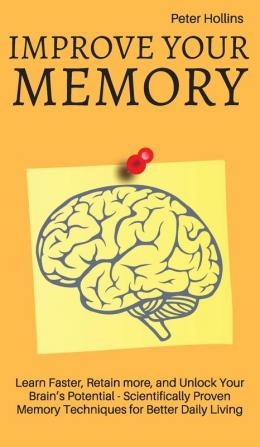 Improve Your Memory - Learn Faster Retain more and Unlock Your Brain's Potential - 17 Scientifically Proven Memory Techniques for Better Daily Living