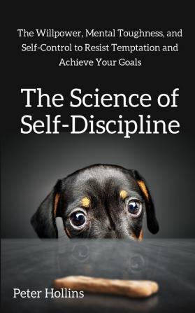 The Science of Self-Discipline: The Willpower Mental Toughness and Self-Control to Resist Temptation and Achieve Your Goals