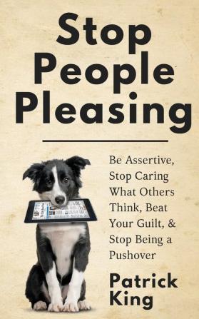 Stop People Pleasing: Be Assertive Stop Caring What Others Think Beat Your Guilt & Stop Being a Pushover