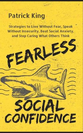 Fearless Social Confidence: Strategies to Live Without Insecurity Speak Without Fear Beat Social Anxiety and Stop Caring What Others Think