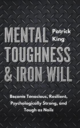 Mental Toughness & Iron Will: Become Tenacious Resilient Psychologically Strong and Tough as Nails