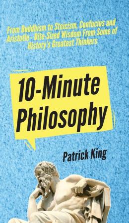 10-Minute Philosophy: From Buddhism to Stoicism Confucius and Aristotle - Bite-Sized Wisdom From Some of History's Greatest Thinkers