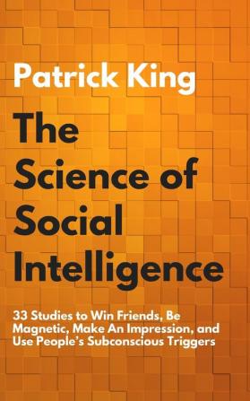 The Science of Social Intelligence: 33 Studies to Win Friends Be Magnetic Make An Impression and Use People's Subconscious Triggers