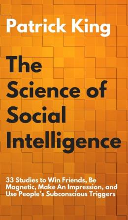 The Science of Social Intelligence: 33 Studies to Win Friends Be Magnetic Make An Impression and Use People's Subconscious Triggers