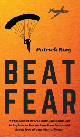 Beat Fear: The Science of Overcoming Managing and Using Fear to Live on Your Own Terms and Break Free of your Mental Prison