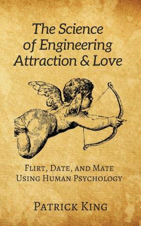 The Science of Engineering Attraction & Love: Flirt Date and Mate Using Human Psychology