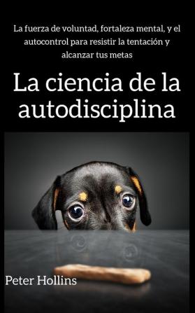 La ciencia de la autodisciplina: La fuerza de voluntad fortaleza mental y el autocontrol para resistir la tentación y alcanzar tus metas