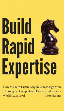 Build Rapid Expertise: How to Learn Faster Acquire Knowledge More Thoroughly Comprehend Deeper and Reach a World-Class Level