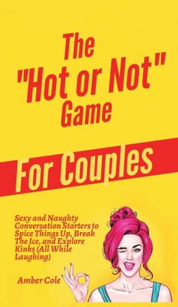 The "Hot or Not" Game for Couples: Sexy and Naughty Conversation Starters to Spice Things Up Break the Ice and Explore Kinks and Fantasies (All While Laughing)