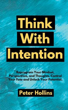 Think With Intention: Reprogram Your Mindset Perspectives and Thoughts. Control Your Fate and Unlock Your Potential.