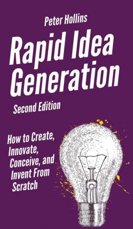 Rapid Idea Generation: How to Create Innovate Conceive and Invent From Scratch