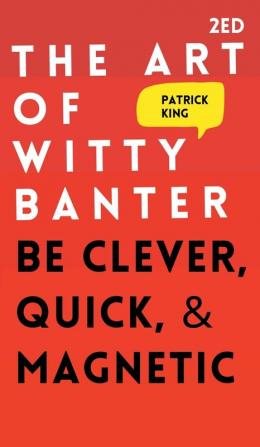 The Art of Witty Banter: Be Clever Quick & Magnetic