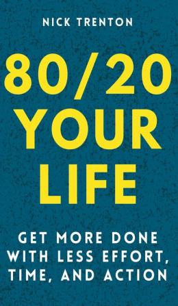 80/20 Your Life: Get More Done With Less Effort Time and Action