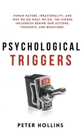 Psychological Triggers: Human Nature Irrationality and Why We Do What We Do. The Hidden Influences Behind Our Actions Thoughts and Behaviors.