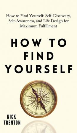 How to Find Yourself: Self-Discovery Self-Awareness and Life Design for Maximum Fulfillment