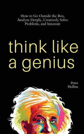 Think Like a Genius: How to Go Outside the Box Analyze Deeply Creatively Solve Problems and Innovate