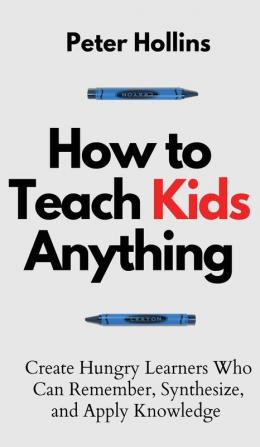 How to Teach Kids Anything: Create Hungry Learners Who can Remember Synthesize and Apply Knowledge: Sé inteligente rápido y magnético