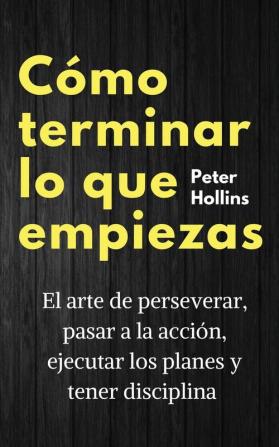 Cómo terminar lo que empiezas: El arte de perseverar pasar a la acción ejecutar los planes y tener disciplina