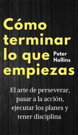 Cómo terminar lo que empiezas: El arte de perseverar pasar a la acción ejecutar los planes y tener disciplina