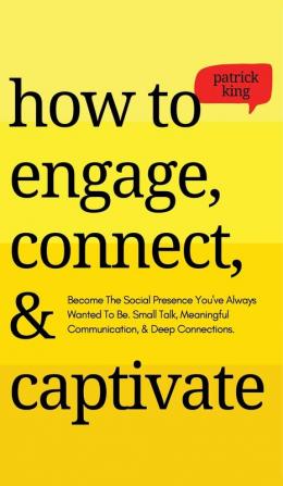 How to Engage Connect & Captivate: Become the Social Presence You've Always Wanted To Be. Small Talk Meaningful Communication & Deep Connections