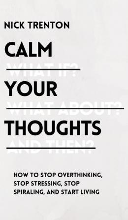 Calm Your Thoughts: Stop Overthinking Stop Stressing Stop Spiraling and Start Living