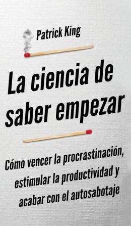 La ciencia de saber empezar: Cómo vencer la procrastinación estimular la productividad y acabar con el autosabotaje