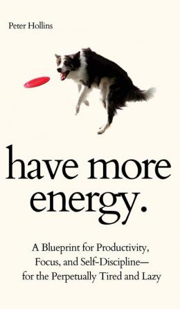 Have More Energy. A Blueprint for Productivity Focus and Self-Discipline-for the Perpetually Tired and Lazy