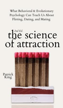 The Science of Attraction: What Behavioral & Evolutionary Psychology Can Teach Us About Flirting Dating and Mating