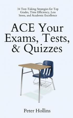 ACE Your Exams Tests & Quizzes: 34 Test-Taking Strategies for Top Grades Time Efficiency Less Stress and Academic Excellence