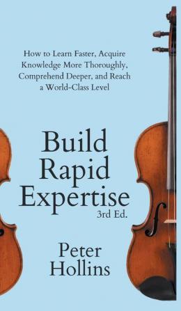 Build Rapid Expertise: How to Learn Faster Acquire Knowledge More Thoroughly Comprehend Deeper and Reach a World-Class Level (3rd Ed.)