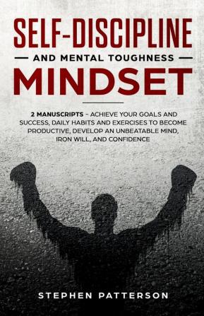 Self-Discipline and Mental Toughness Mindset: Achieve Your Goals and Success Daily Habits and Exercises to Become Productive Develop an Unbeatable Mind Iron Will and Confidence