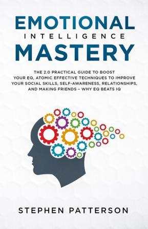 Emotional Intelligence Mastery: The 2. 0 Practical Guide to Boost Your EQ Atomic Effective Techniques to Improve Your Social Skills Self-Awareness ... and Making Friends - Why EQ Beats IQ