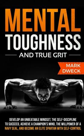 Mental Toughness and True Grit: Develop an Unbeatable Mindset the Self-Discipline to Succeed Achieve a Champion's Mind the Willpower of a Navy Seal and Become an Elite Spartan with Self-Control