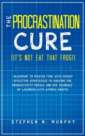 The Procrastination Cure (It's Not Eat That Frog!): Blueprint to Master Time with Highly Effective Strategies to Solving the Productivity Puzzle and Rid Yourself of Laziness with Atomic Habits