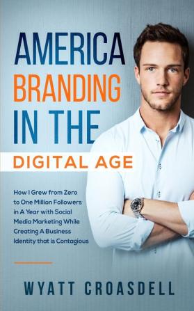 America Branding in the Digital Age: How I Grew from Zero to One Million Followers in a Year with Social Media Marketing While Creating a Business Identity That Is Contagious