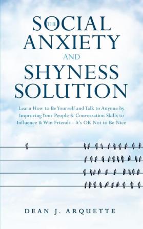 The Social Anxiety and Shyness Solution: Learn How to Be Yourself and Talk to Anyone by Improving Your People and Conversation Skills to Influence and Win Friends (It's OK Not to Be Nice)